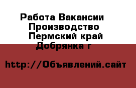 Работа Вакансии - Производство. Пермский край,Добрянка г.